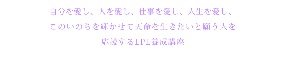 ～　自分を愛し、人を愛し、仕事を愛し、人生を愛し、このいのちを何に使うかという問いをもって生きている人のためのLPL養成講座　～