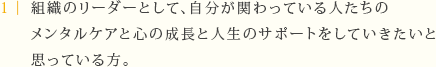 組織のリーダーとして、自分が関わっている人たちのメンタルケアと心の成長と人生のサポートをしていきたいと思っている方。 