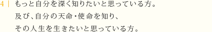 もっと自分を深く知りたいと思っている方。および、自分の天命・使命を知り、 その人生を生きたいと思っている方。